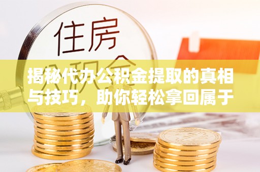 港南揭秘代办公积金提取的真相与技巧，助你轻松拿回属于你的钱