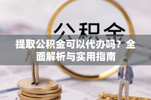 港南提取公积金可以代办吗？全面解析与实用指南