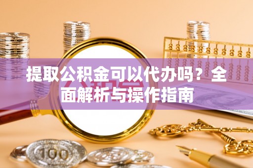 港南提取公积金可以代办吗？全面解析与操作指南