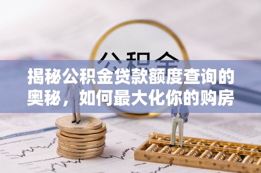 港南揭秘公积金贷款额度查询的奥秘，如何最大化你的购房资金