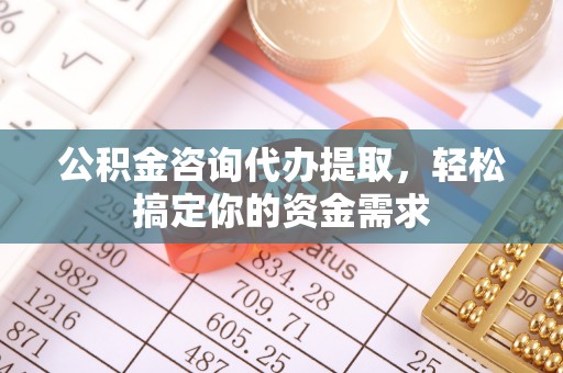 港南公积金咨询代办提取，轻松搞定你的资金需求