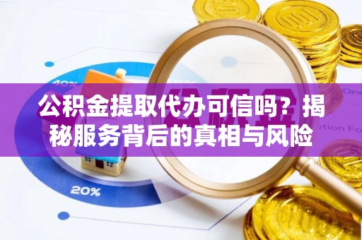 港南公积金提取代办可信吗？揭秘服务背后的真相与风险