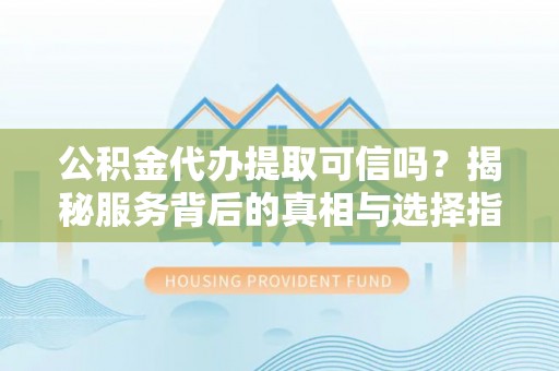 港南公积金代办提取可信吗？揭秘服务背后的真相与选择指南