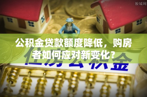 港南公积金贷款额度降低，购房者如何应对新变化？