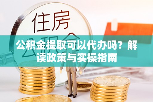港南公积金提取可以代办吗？解读政策与实操指南