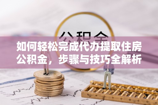 港南如何轻松完成代办提取住房公积金，步骤与技巧全解析