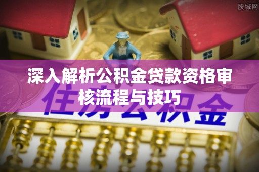 港南深入解析公积金贷款资格审核流程与技巧