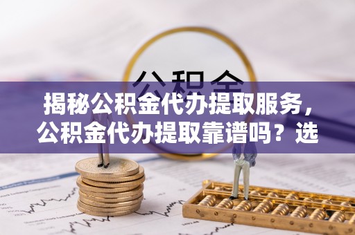 港南揭秘公积金代办提取服务，公积金代办提取靠谱吗？选择需谨慎