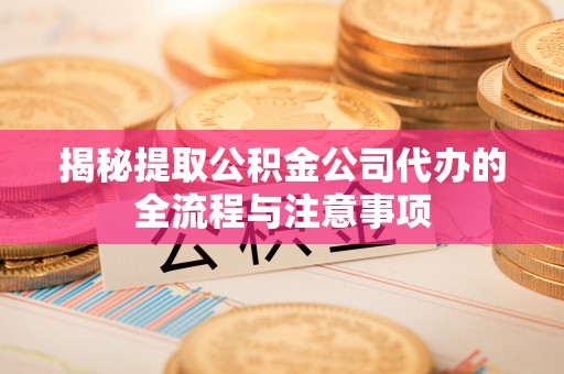 港南揭秘提取公积金公司代办的全流程与注意事项