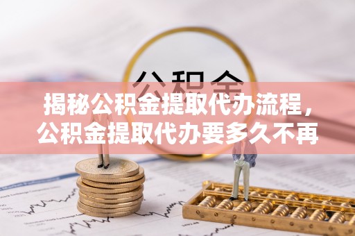 港南揭秘公积金提取代办流程，公积金提取代办要多久不再迷茫