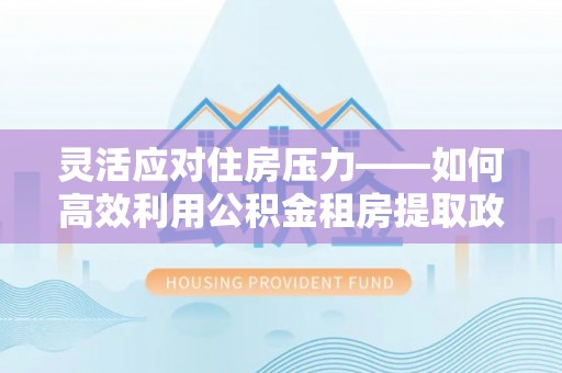 港南灵活应对住房压力——如何高效利用公积金租房提取政策