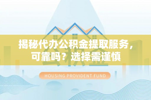港南揭秘代办公积金提取服务，可靠吗？选择需谨慎