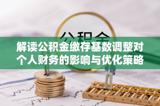 港南解读公积金缴存基数调整对个人财务的影响与优化策略