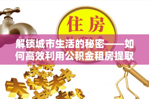 港南解锁城市生活的秘密——如何高效利用公积金租房提取政策优化居住体验