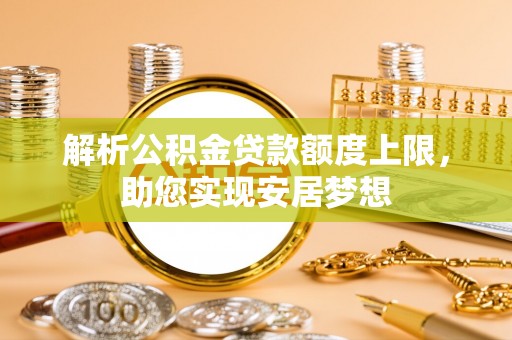 港南解析公积金贷款额度上限，助您实现安居梦想