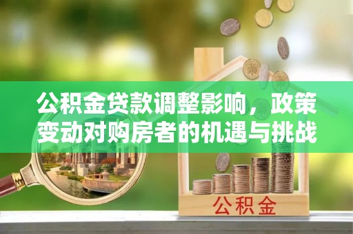 港南公积金贷款调整影响，政策变动对购房者的机遇与挑战