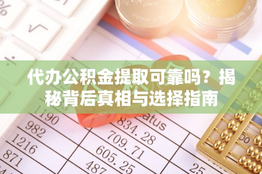 港南代办公积金提取可靠吗？揭秘背后真相与选择指南