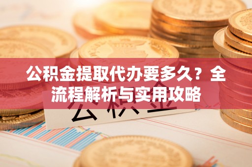 港南公积金提取代办要多久？全流程解析与实用攻略