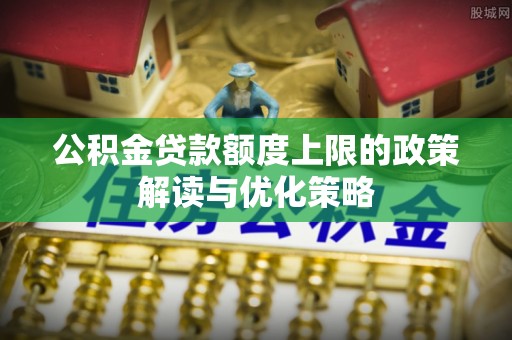 港南公积金贷款额度上限的政策解读与优化策略