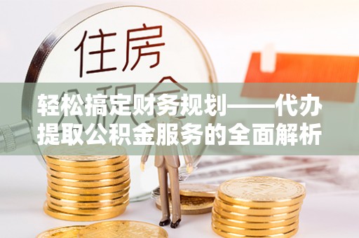 港南轻松搞定财务规划——代办提取公积金服务的全面解析