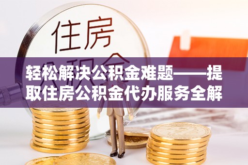港南轻松解决公积金难题——提取住房公积金代办服务全解析