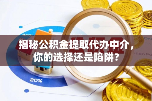 港南揭秘公积金提取代办中介，你的选择还是陷阱？