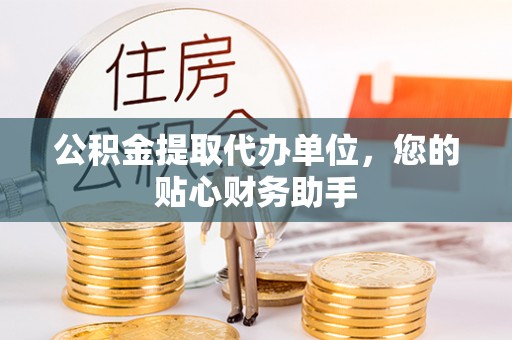 港南公积金提取代办单位，您的贴心财务助手