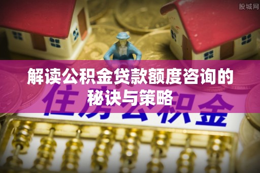 港南解读公积金贷款额度咨询的秘诀与策略