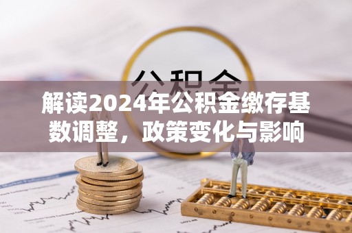 港南解读2024年公积金缴存基数调整，政策变化与影响