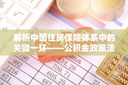 港南解析中国住房保障体系中的关键一环——公积金政策法规的演变与影响