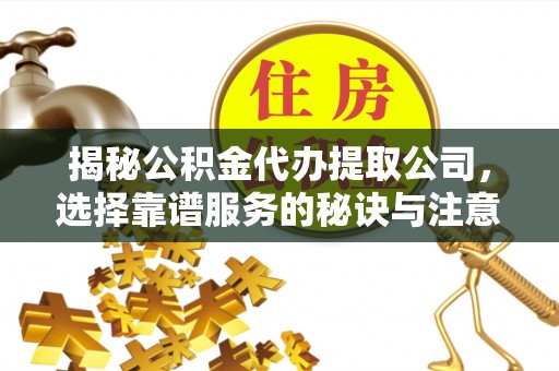 港南揭秘公积金代办提取公司，选择靠谱服务的秘诀与注意事项
