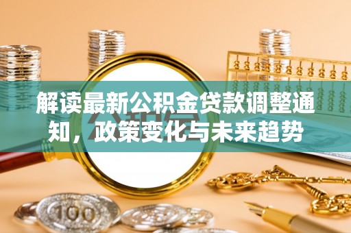 港南解读最新公积金贷款调整通知，政策变化与未来趋势