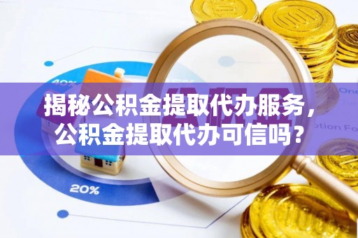 港南揭秘公积金提取代办服务，公积金提取代办可信吗？