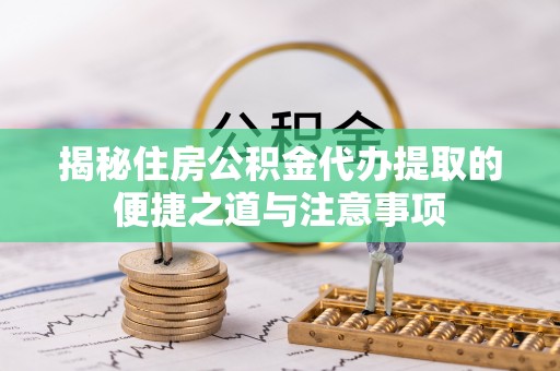 港南揭秘住房公积金代办提取的便捷之道与注意事项