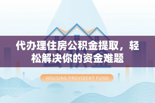 港南代办理住房公积金提取，轻松解决你的资金难题