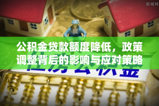 港南公积金贷款额度降低，政策调整背后的影响与应对策略