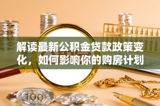港南解读最新公积金贷款政策变化，如何影响你的购房计划？
