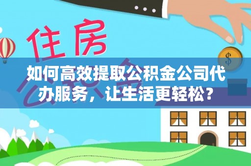 港南如何高效提取公积金公司代办服务，让生活更轻松？