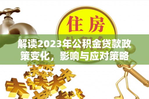 港南解读2023年公积金贷款政策变化，影响与应对策略