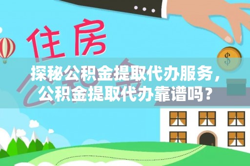 港南探秘公积金提取代办服务，公积金提取代办靠谱吗？