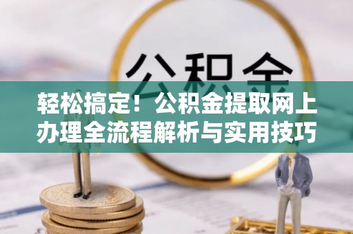 港南轻松搞定！公积金提取网上办理全流程解析与实用技巧