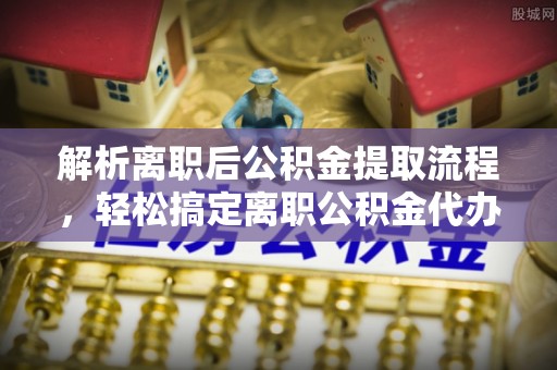 港南解析离职后公积金提取流程，轻松搞定离职公积金代办提取手续