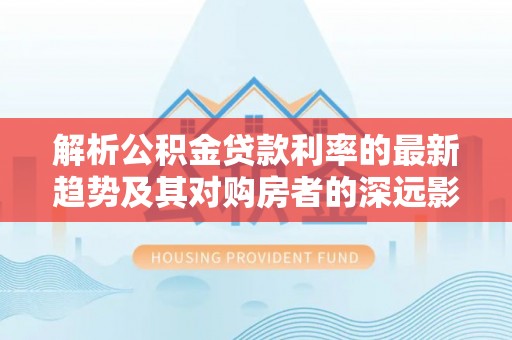 港南解析公积金贷款利率的最新趋势及其对购房者的深远影响
