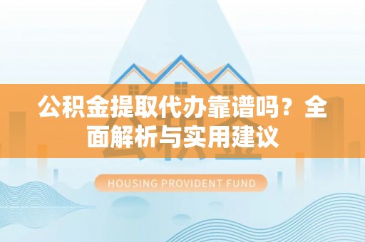 港南公积金提取代办靠谱吗？全面解析与实用建议