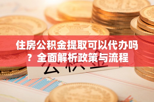 港南住房公积金提取可以代办吗？全面解析政策与流程