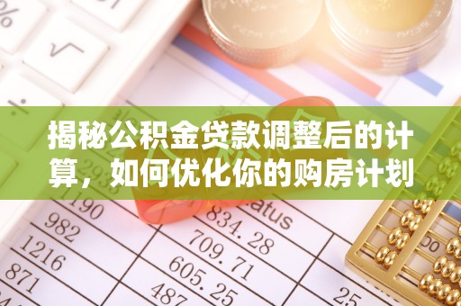 港南揭秘公积金贷款调整后的计算，如何优化你的购房计划