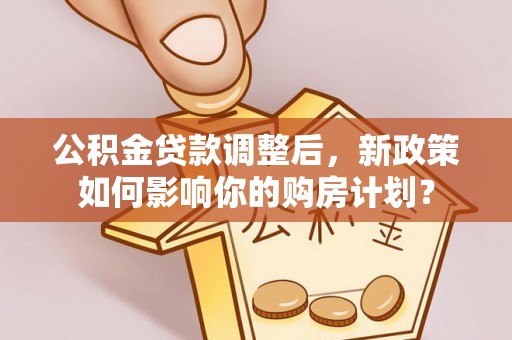 港南公积金贷款调整后，新政策如何影响你的购房计划？