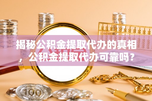 港南揭秘公积金提取代办的真相，公积金提取代办可靠吗？