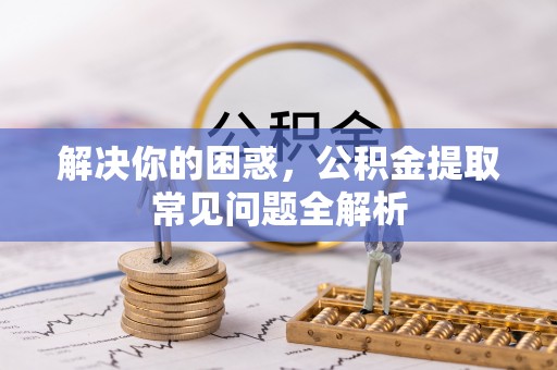 港南解决你的困惑，公积金提取常见问题全解析