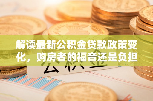 港南解读最新公积金贷款政策变化，购房者的福音还是负担？